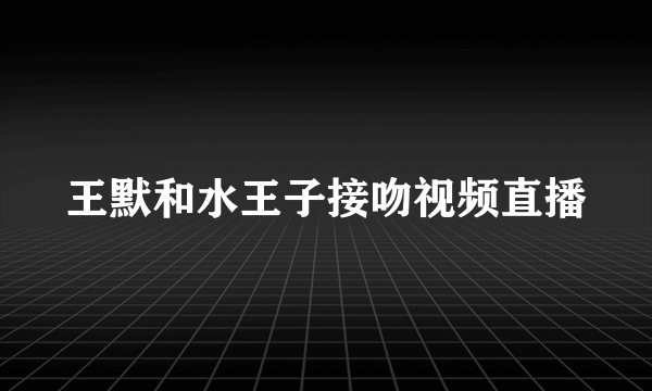 王默和水王子接吻视频直播