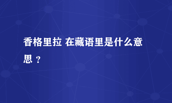 香格里拉 在藏语里是什么意思 ？