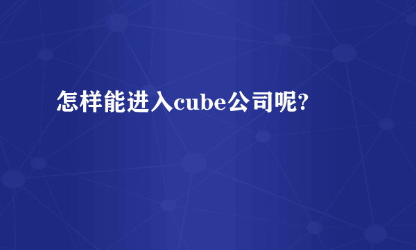 怎样能进入cube公司呢?