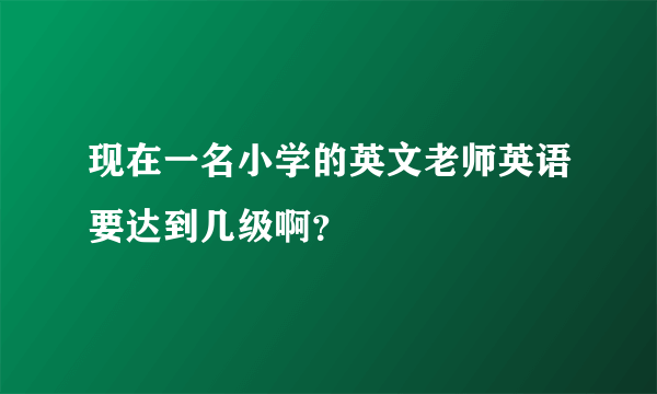 现在一名小学的英文老师英语要达到几级啊？