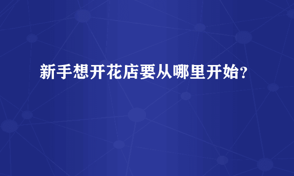 新手想开花店要从哪里开始？