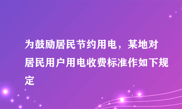 为鼓励居民节约用电，某地对居民用户用电收费标准作如下规定