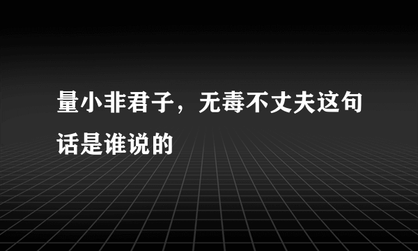 量小非君子，无毒不丈夫这句话是谁说的