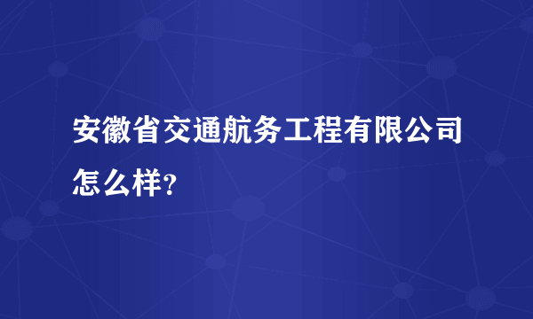 安徽省交通航务工程有限公司怎么样？