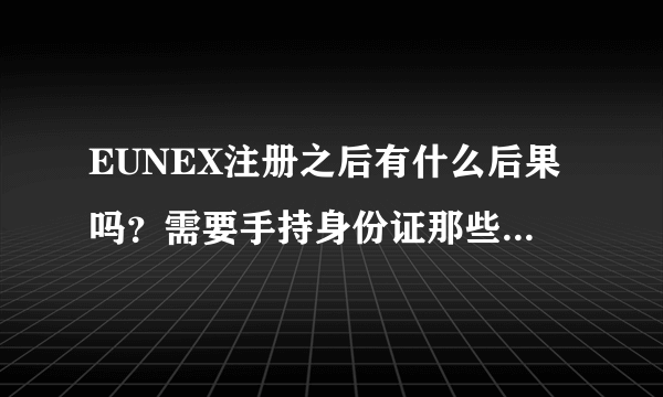 EUNEX注册之后有什么后果吗？需要手持身份证那些，有什么后果吗？