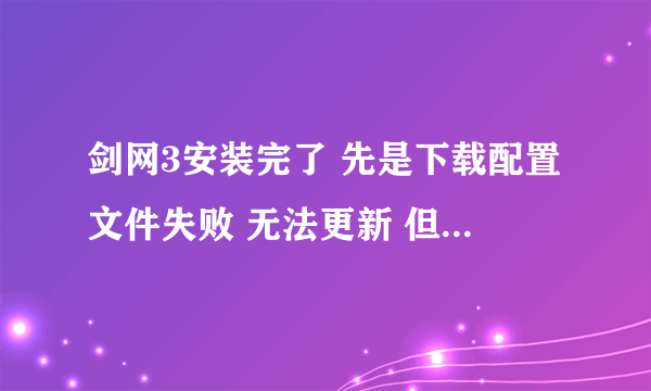 剑网3安装完了 先是下载配置文件失败 无法更新 但等一会可以进游戏 进了点服务器却显示连接服务器失败