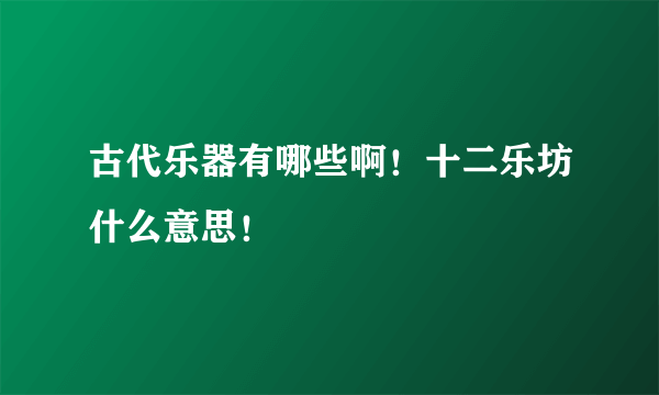 古代乐器有哪些啊！十二乐坊什么意思！