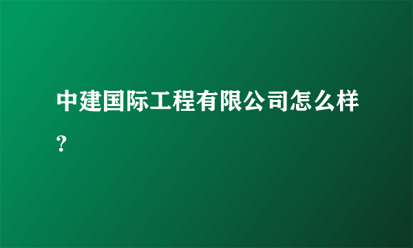 中建国际工程有限公司怎么样？