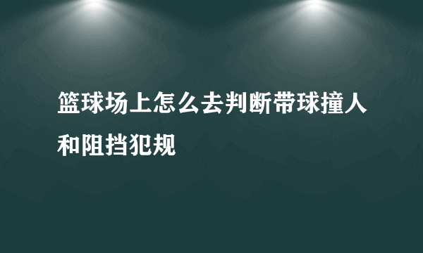 篮球场上怎么去判断带球撞人和阻挡犯规