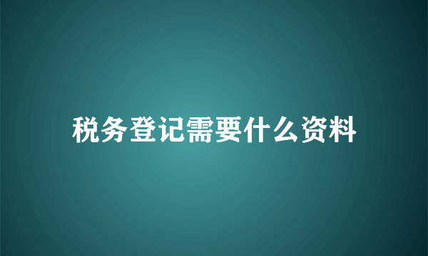 税务登记需要什么资料