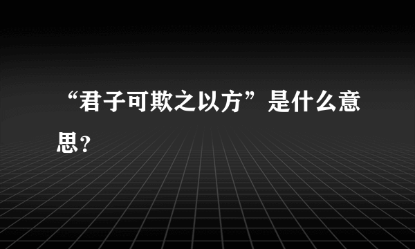 “君子可欺之以方”是什么意思？