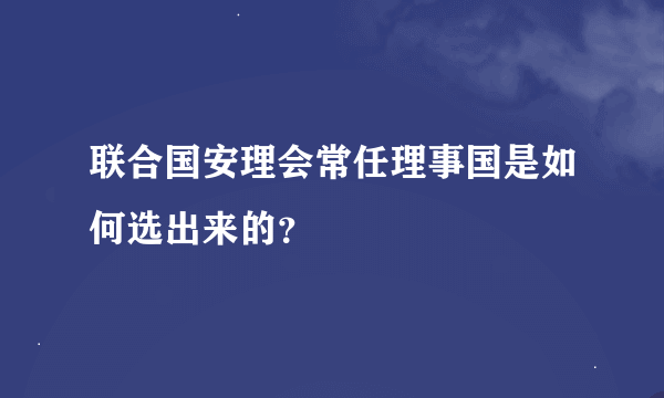 联合国安理会常任理事国是如何选出来的？