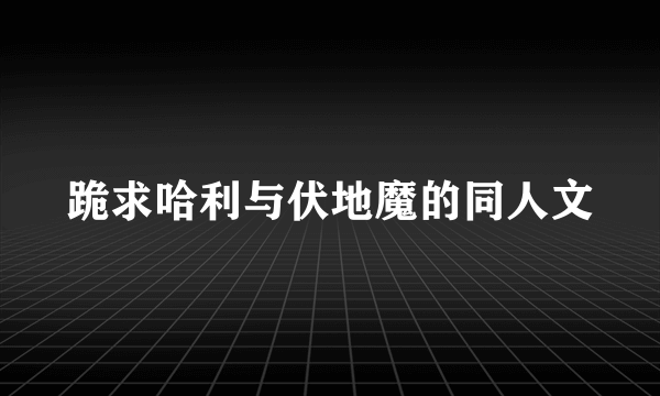 跪求哈利与伏地魔的同人文