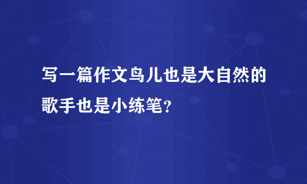 写一篇作文鸟儿也是大自然的歌手也是小练笔？