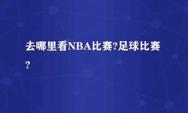 去哪里看NBA比赛?足球比赛?