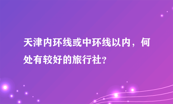 天津内环线或中环线以内，何处有较好的旅行社？