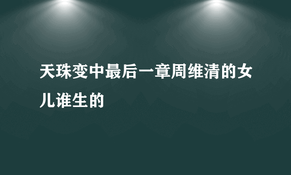 天珠变中最后一章周维清的女儿谁生的