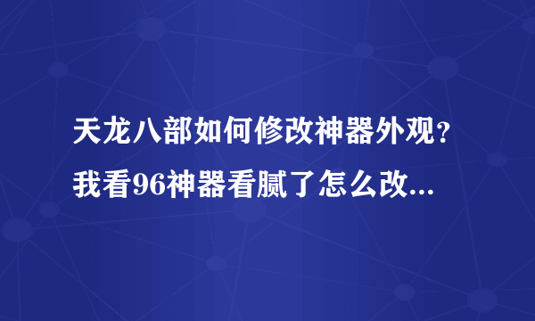 天龙八部如何修改神器外观？我看96神器看腻了怎么改成102的神器啊