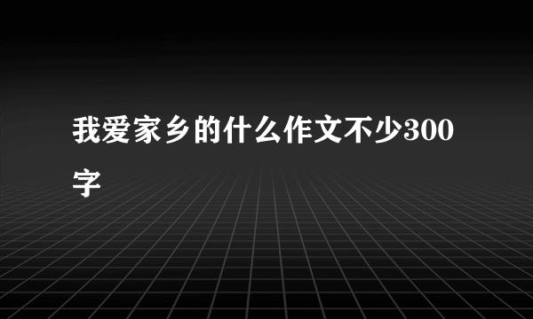 我爱家乡的什么作文不少300字