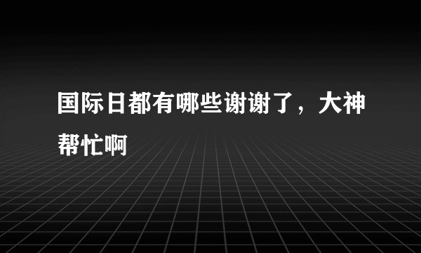 国际日都有哪些谢谢了，大神帮忙啊