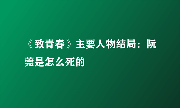 《致青春》主要人物结局：阮莞是怎么死的