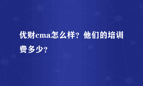 优财cma怎么样？他们的培训费多少？