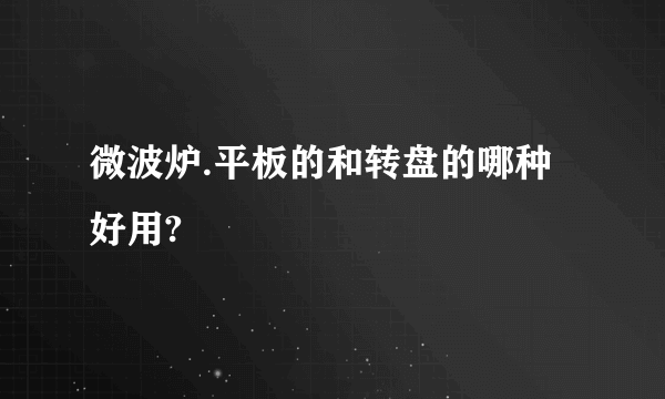 微波炉.平板的和转盘的哪种好用?