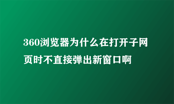 360浏览器为什么在打开子网页时不直接弹出新窗口啊