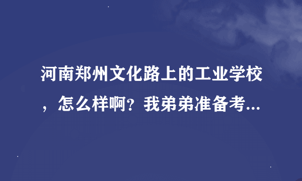 河南郑州文化路上的工业学校，怎么样啊？我弟弟准备考这个学校!请了解情况的兄弟姐妹帮帮忙，谢谢!