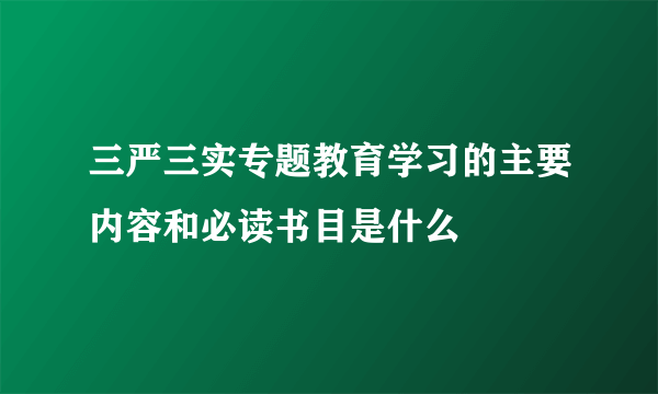 三严三实专题教育学习的主要内容和必读书目是什么