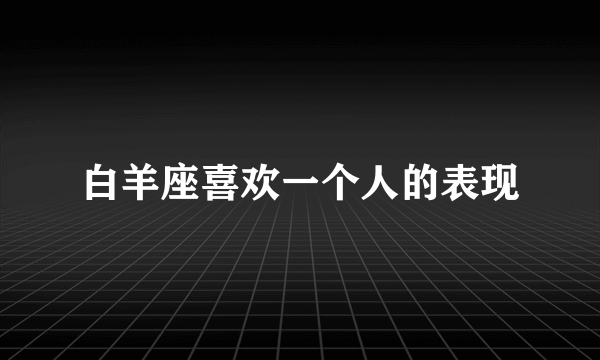 白羊座喜欢一个人的表现