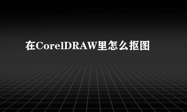 在CorelDRAW里怎么抠图