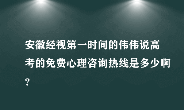 安徽经视第一时间的伟伟说高考的免费心理咨询热线是多少啊？