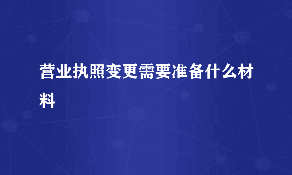 营业执照变更需要准备什么材料