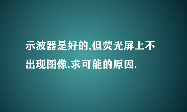 示波器是好的,但荧光屏上不出现图像.求可能的原因.