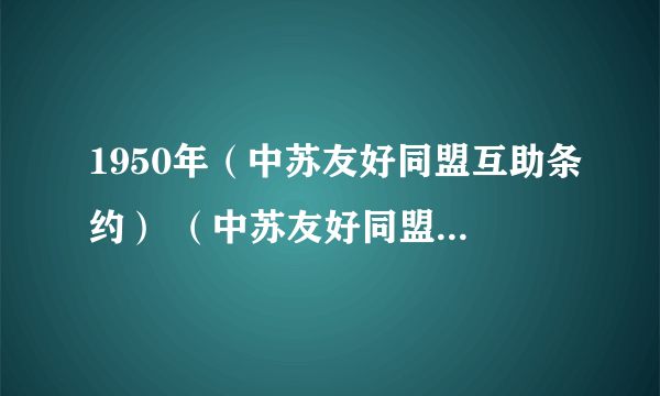 1950年（中苏友好同盟互助条约） （中苏友好同盟互助条约) 简述签订的重要历史意义