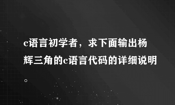 c语言初学者，求下面输出杨辉三角的c语言代码的详细说明。