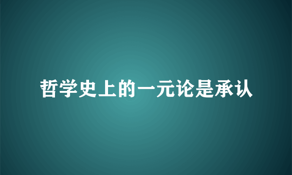 哲学史上的一元论是承认