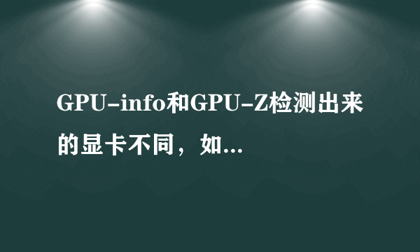 GPU-info和GPU-Z检测出来的显卡不同，如图！我买的Nvidia GTS450，