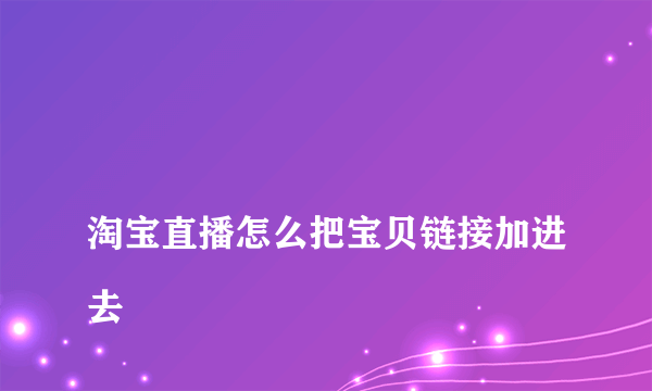 
淘宝直播怎么把宝贝链接加进去

