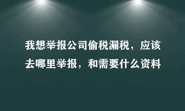 我想举报公司偷税漏税，应该去哪里举报，和需要什么资料