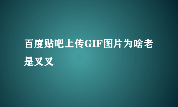 百度贴吧上传GIF图片为啥老是叉叉