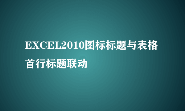 EXCEL2010图标标题与表格首行标题联动