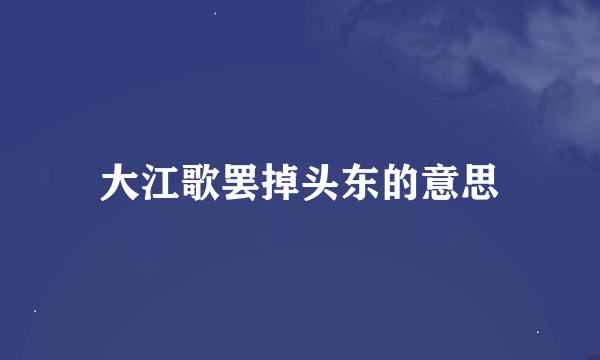 大江歌罢掉头东的意思