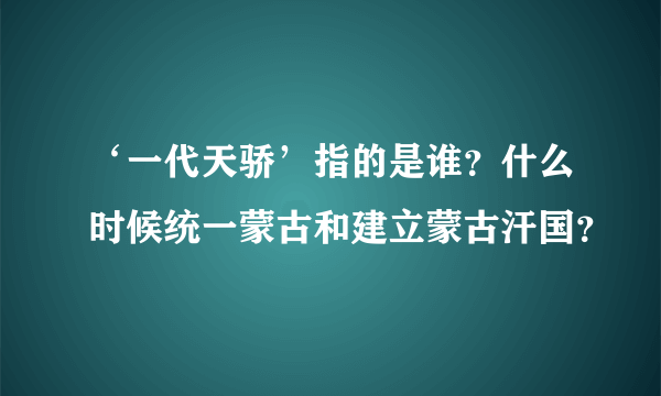 ‘一代天骄’指的是谁？什么时候统一蒙古和建立蒙古汗国？