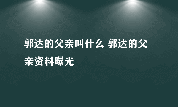 郭达的父亲叫什么 郭达的父亲资料曝光