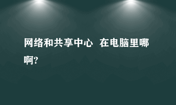 网络和共享中心  在电脑里哪啊?