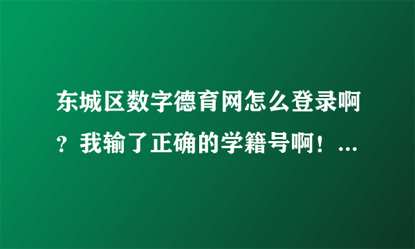 东城区数字德育网怎么登录啊？我输了正确的学籍号啊！！着急中……大家多多帮忙啊！ o(>﹏<)o