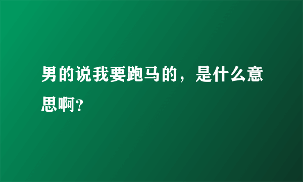 男的说我要跑马的，是什么意思啊？