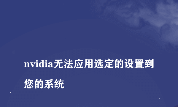 
nvidia无法应用选定的设置到您的系统

